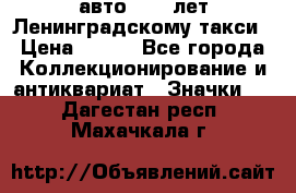 1.1) авто : 50 лет Ленинградскому такси › Цена ­ 290 - Все города Коллекционирование и антиквариат » Значки   . Дагестан респ.,Махачкала г.